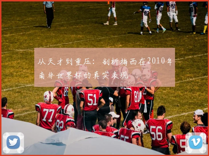 从天才到重压：剖析梅西在2010年南非世界杯的真实表现