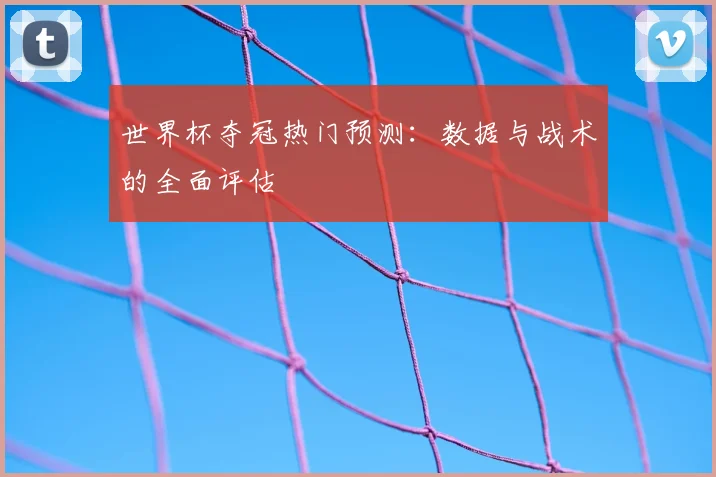 世界杯夺冠热门预测：数据与战术的全面评估