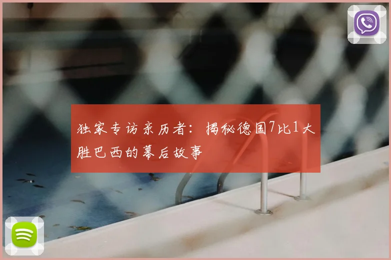 独家专访亲历者:揭秘德国7比1大胜巴西的幕后故事