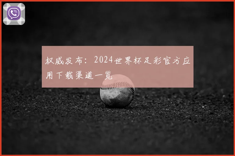 权威发布：2024世界杯足彩官方应用下载渠道一览