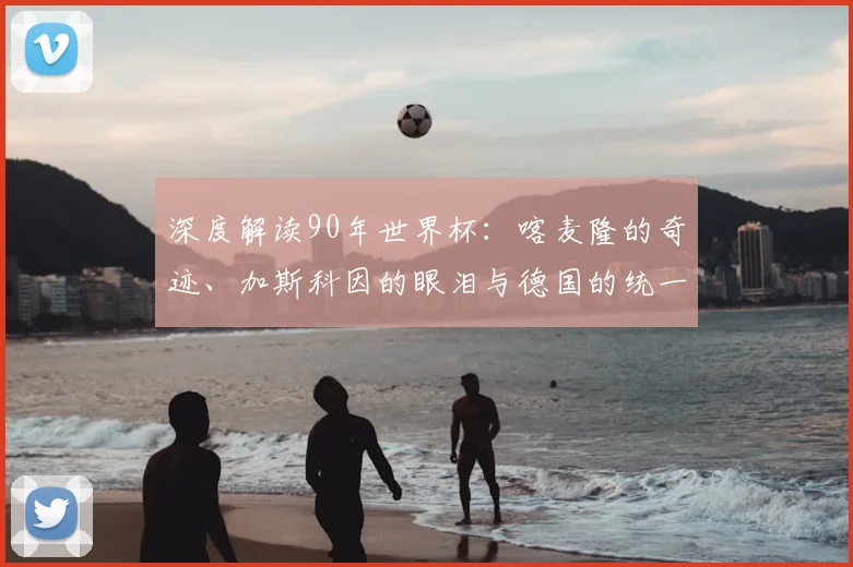 深度解读90年世界杯：喀麦隆的奇迹、加斯科因的眼泪与德国的统一庆典
