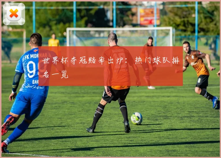 世界杯夺冠赔率出炉：热门球队排名一览