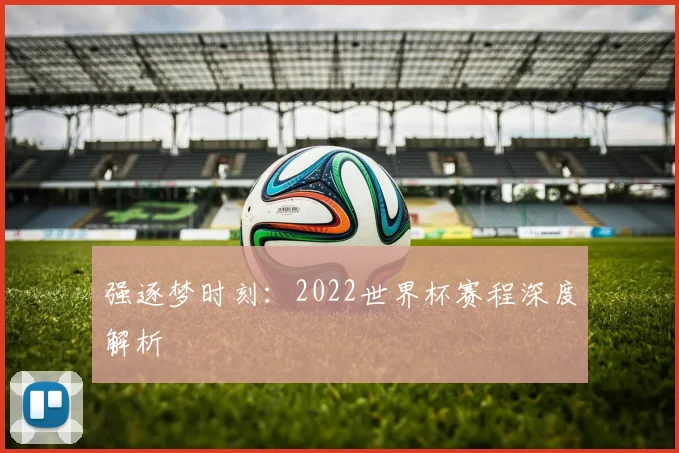 强逐梦时刻：2022世界杯赛程深度解析
