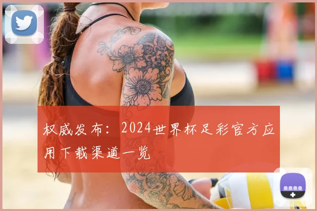 权威发布：2024世界杯足彩官方应用下载渠道一览