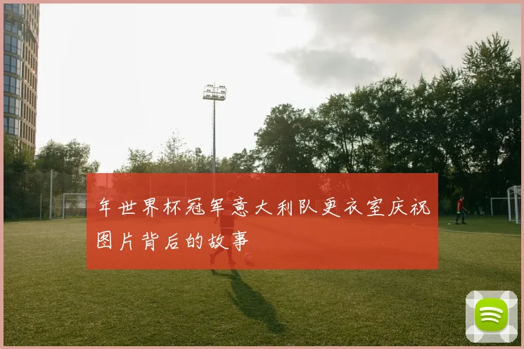 年世界杯冠军意大利队更衣室庆祝图片背后的故事