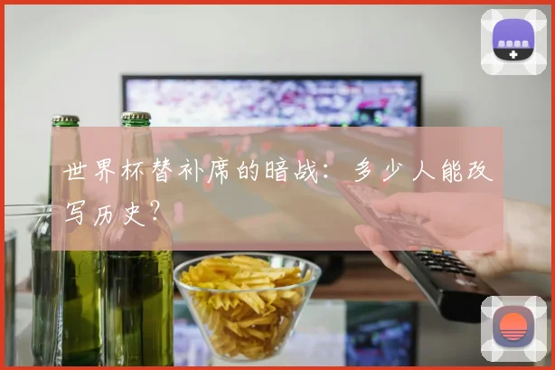 世界杯替补席的暗战：多少人能改写历史？