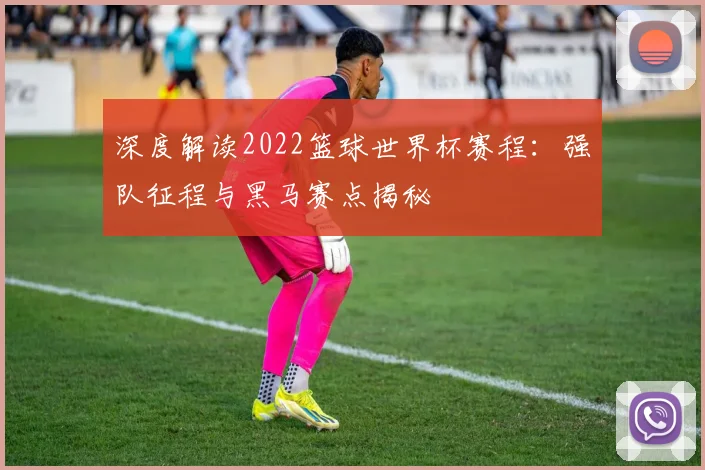 深度解读2022篮球世界杯赛程：强队征程与黑马赛点揭秘