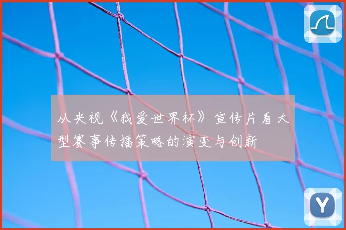 从央视《我爱世界杯》宣传片看大型赛事传播策略的演变与创新