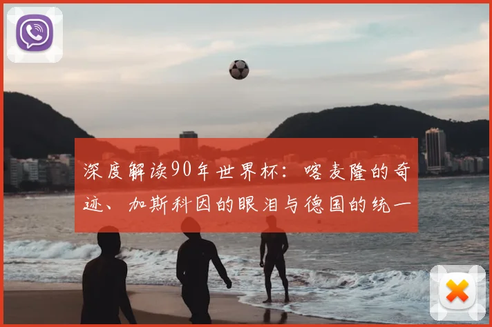 深度解读90年世界杯：喀麦隆的奇迹、加斯科因的眼泪与德国的统一庆典