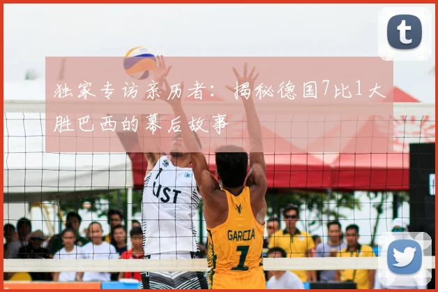 独家专访亲历者：揭秘德国7比1大胜巴西的幕后故事