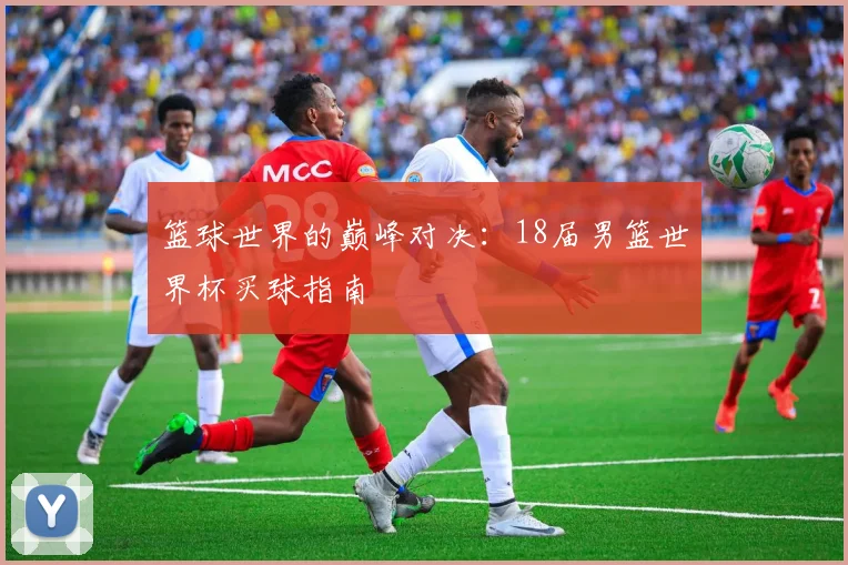 篮球世界的巅峰对决：18届男篮世界杯买球指南