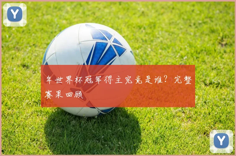 年世界杯冠军得主究竟是谁？完整赛果回顾
