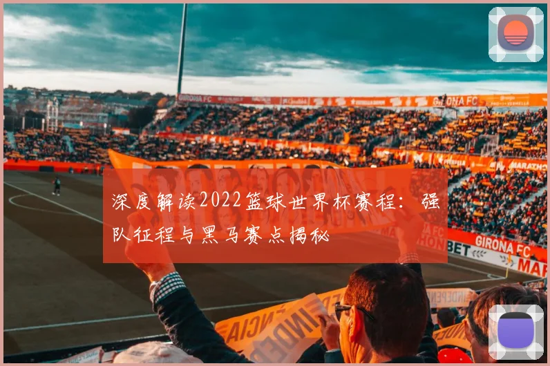深度解读2022篮球世界杯赛程：强队征程与黑马赛点揭秘