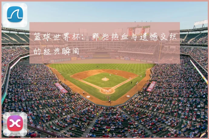 篮球世界杯：那些热血与遗憾交织的经典瞬间