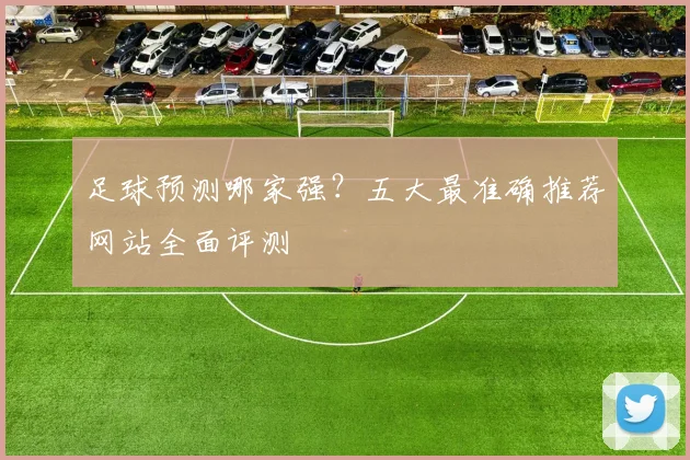 足球预测哪家强？五大最准确推荐网站全面评测