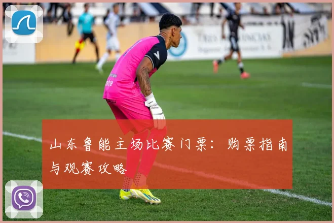 山东鲁能主场比赛门票：购票指南与观赛攻略