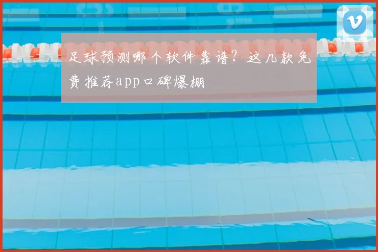 足球预测哪个软件靠谱？这几款免费推荐app口碑爆棚
