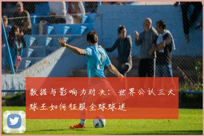 数据与影响力对决：世界公认三大球王如何征服全球球迷