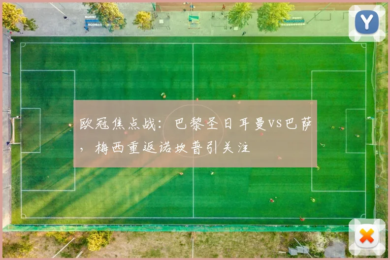 欧冠焦点战：巴黎圣日耳曼vs巴萨，梅西重返诺坎普引关注