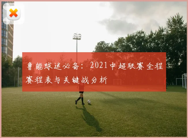 鲁能球迷必备：2021中超联赛全程赛程表与关键战分析