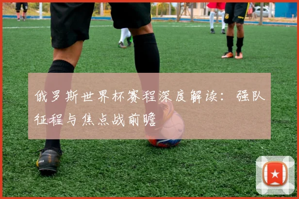 俄罗斯世界杯赛程深度解读：强队征程与焦点战前瞻