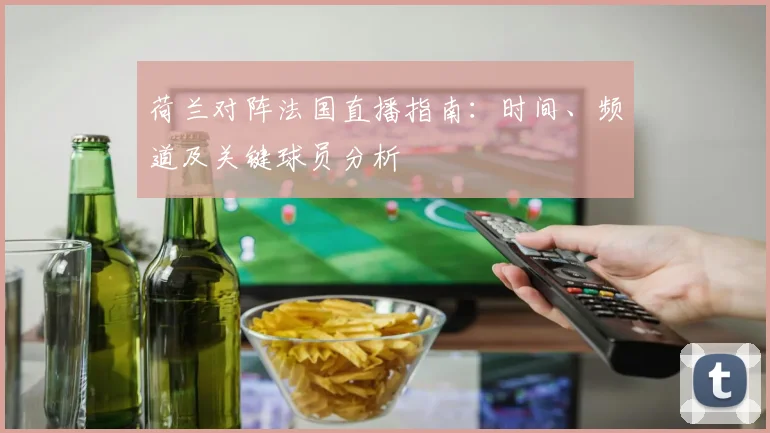 荷兰对阵法国直播指南：时间、频道及关键球员分析