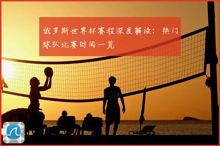 俄罗斯世界杯赛程深度解读：热门球队比赛时间一览