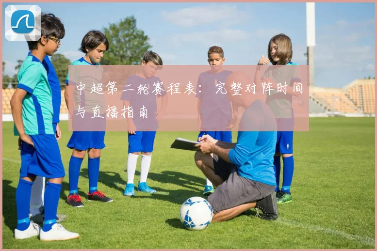中超第二轮赛程表：完整对阵时间与直播指南