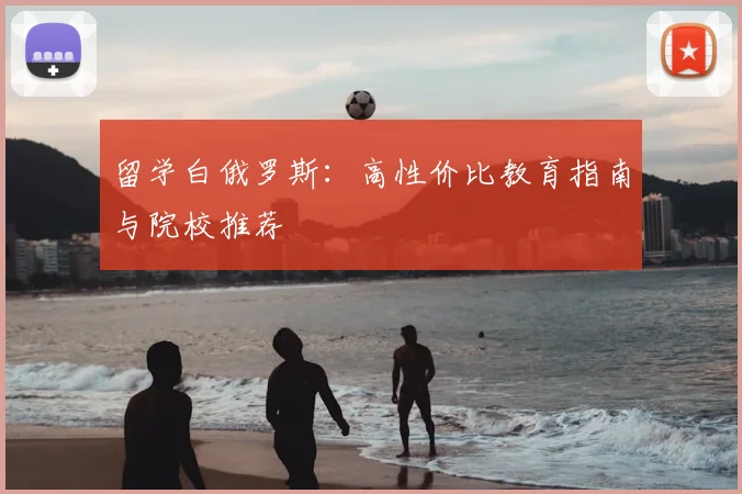 留学白俄罗斯：高性价比教育指南与院校推荐