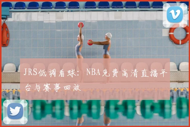 JRS低调看球：NBA免费高清直播平台与赛事回放