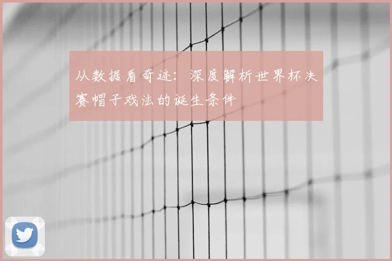 从数据看奇迹：深度解析世界杯决赛帽子戏法的诞生条件