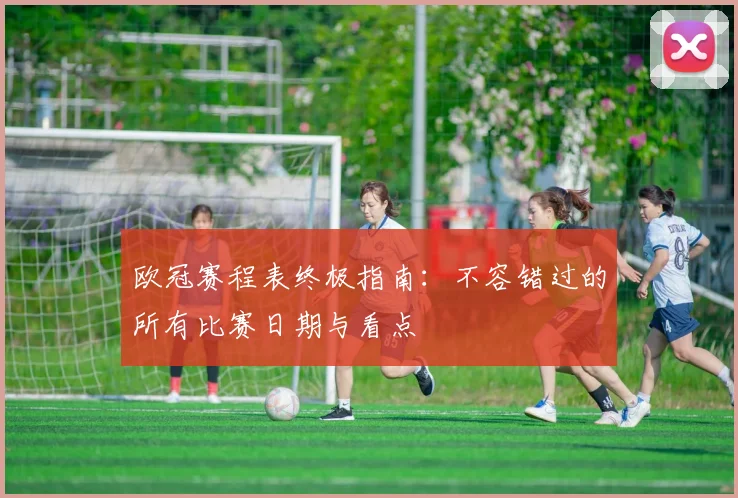 欧冠赛程表终极指南：不容错过的所有比赛日期与看点