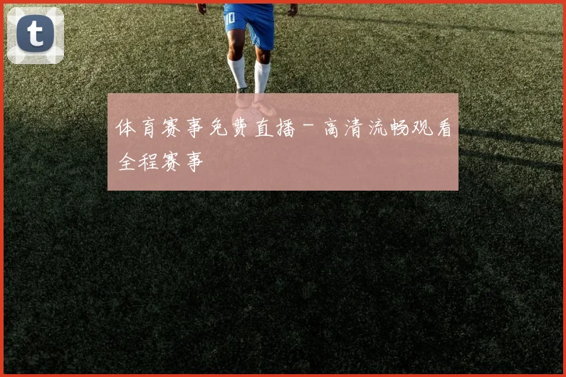 体育赛事免费直播 - 高清流畅观看全程赛事