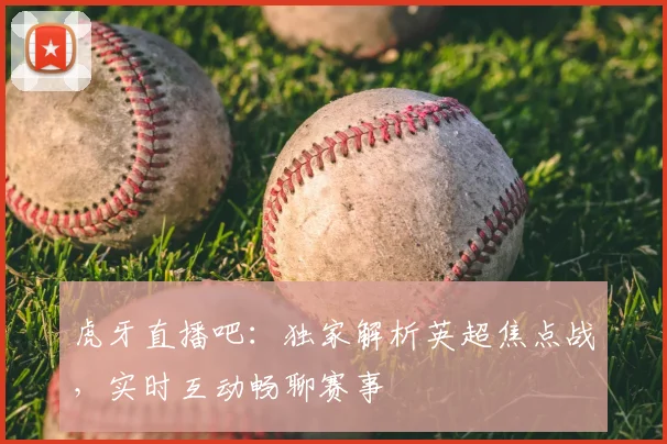 虎牙直播吧：独家解析英超焦点战，实时互动畅聊赛事